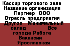 Кассир торгового зала › Название организации ­ Партнер, ООО › Отрасль предприятия ­ Другое › Минимальный оклад ­ 18 750 - Все города Работа » Вакансии   . Ярославская обл.,Фоминское с.